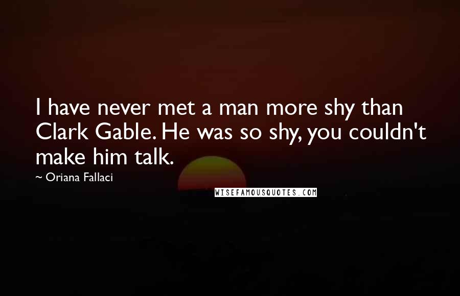 Oriana Fallaci Quotes: I have never met a man more shy than Clark Gable. He was so shy, you couldn't make him talk.