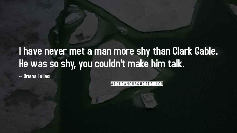 Oriana Fallaci Quotes: I have never met a man more shy than Clark Gable. He was so shy, you couldn't make him talk.