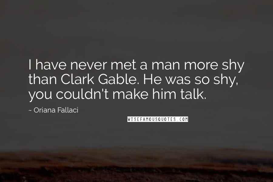 Oriana Fallaci Quotes: I have never met a man more shy than Clark Gable. He was so shy, you couldn't make him talk.