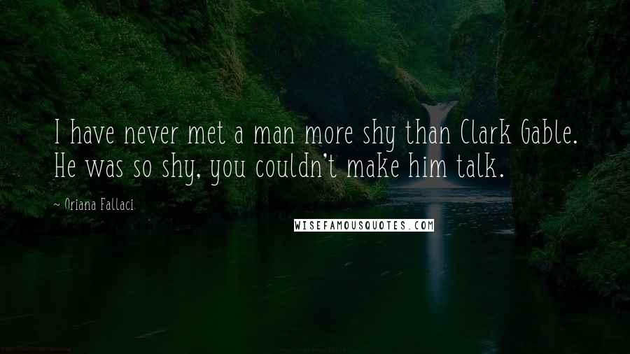 Oriana Fallaci Quotes: I have never met a man more shy than Clark Gable. He was so shy, you couldn't make him talk.