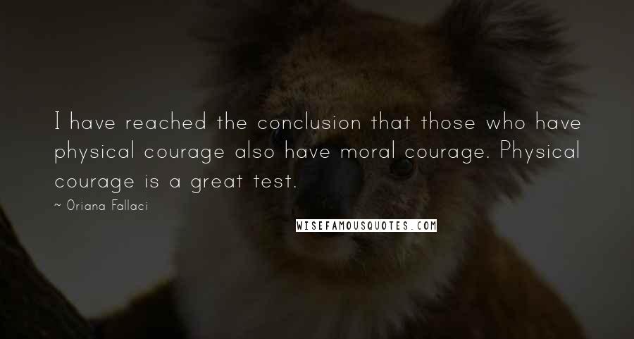 Oriana Fallaci Quotes: I have reached the conclusion that those who have physical courage also have moral courage. Physical courage is a great test.