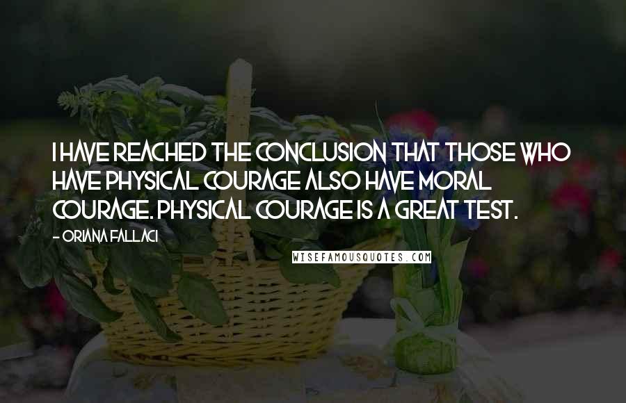 Oriana Fallaci Quotes: I have reached the conclusion that those who have physical courage also have moral courage. Physical courage is a great test.