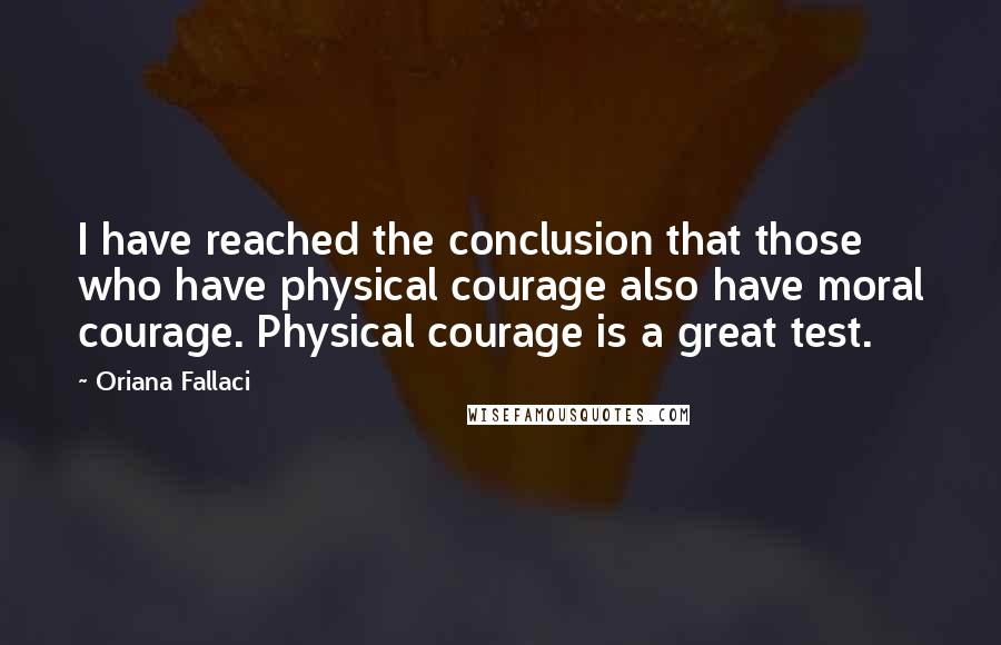 Oriana Fallaci Quotes: I have reached the conclusion that those who have physical courage also have moral courage. Physical courage is a great test.