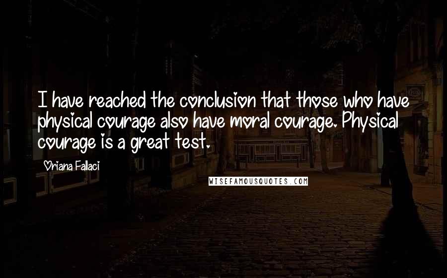 Oriana Fallaci Quotes: I have reached the conclusion that those who have physical courage also have moral courage. Physical courage is a great test.