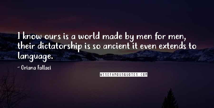 Oriana Fallaci Quotes: I know ours is a world made by men for men, their dictatorship is so ancient it even extends to language.