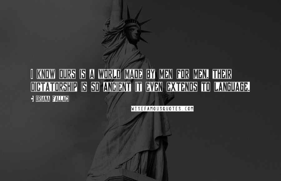 Oriana Fallaci Quotes: I know ours is a world made by men for men, their dictatorship is so ancient it even extends to language.