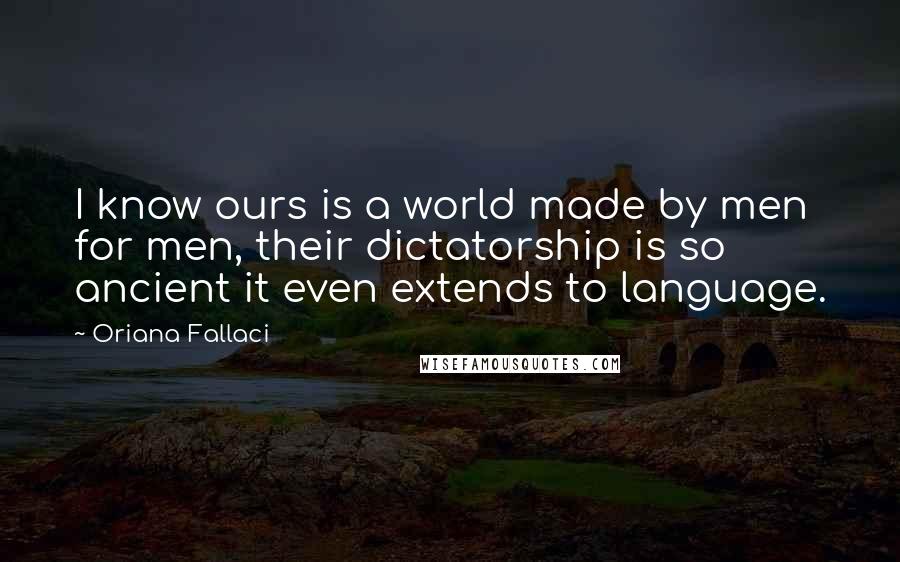 Oriana Fallaci Quotes: I know ours is a world made by men for men, their dictatorship is so ancient it even extends to language.
