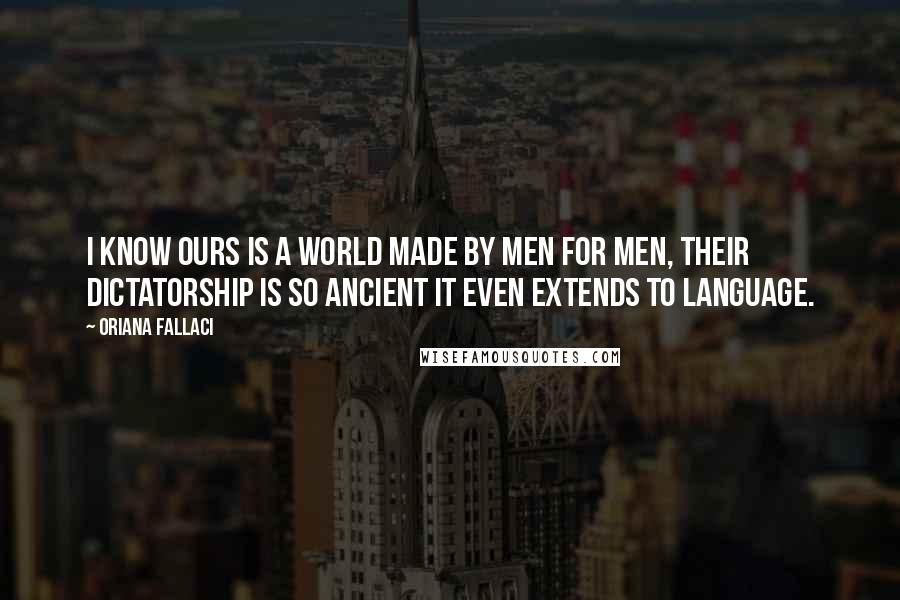 Oriana Fallaci Quotes: I know ours is a world made by men for men, their dictatorship is so ancient it even extends to language.