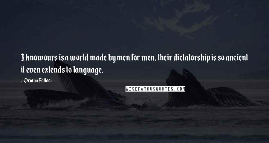 Oriana Fallaci Quotes: I know ours is a world made by men for men, their dictatorship is so ancient it even extends to language.