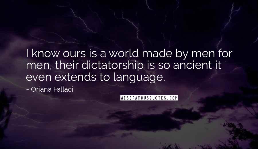 Oriana Fallaci Quotes: I know ours is a world made by men for men, their dictatorship is so ancient it even extends to language.