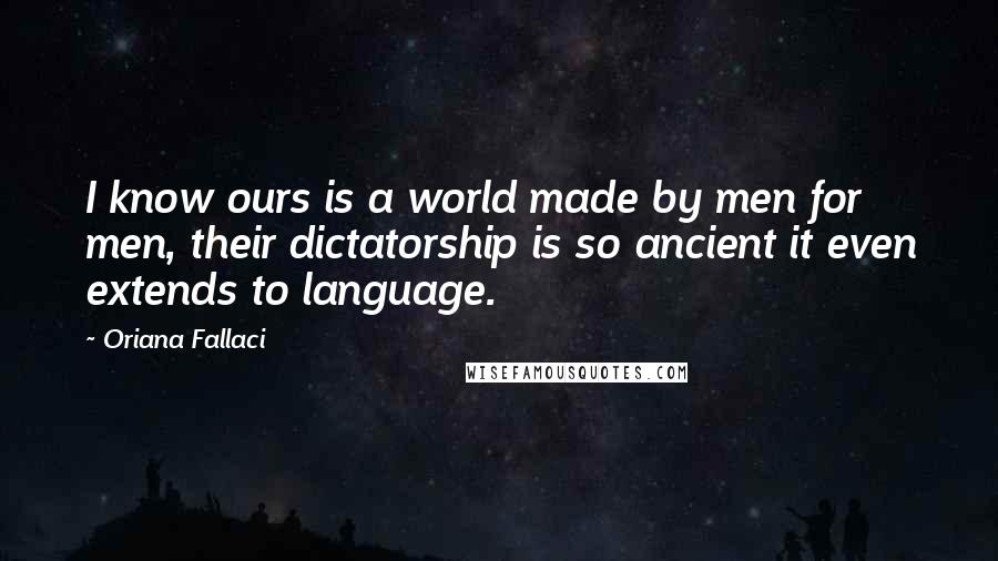 Oriana Fallaci Quotes: I know ours is a world made by men for men, their dictatorship is so ancient it even extends to language.