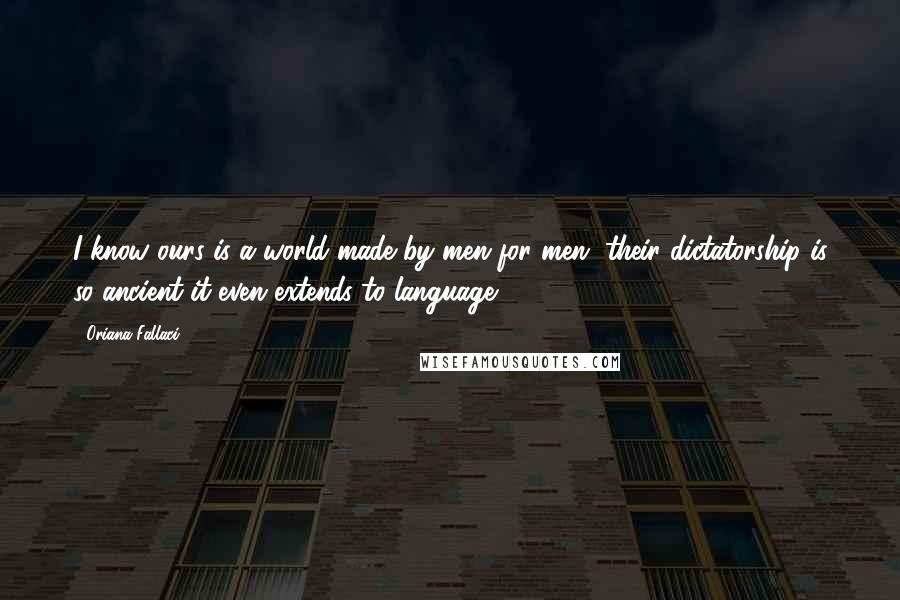 Oriana Fallaci Quotes: I know ours is a world made by men for men, their dictatorship is so ancient it even extends to language.