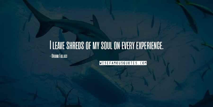 Oriana Fallaci Quotes: I leave shreds of my soul on every experience.