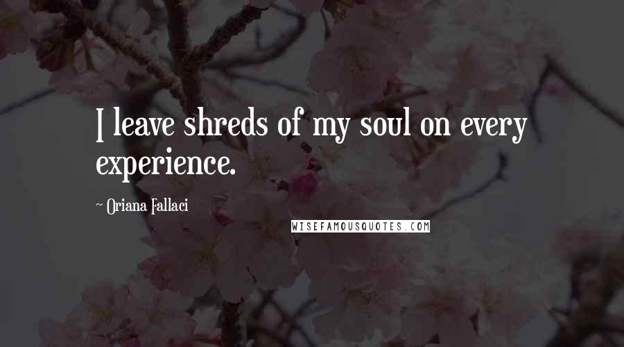 Oriana Fallaci Quotes: I leave shreds of my soul on every experience.