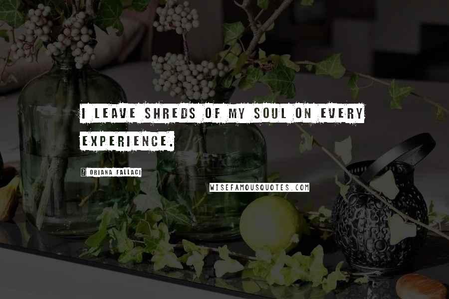 Oriana Fallaci Quotes: I leave shreds of my soul on every experience.