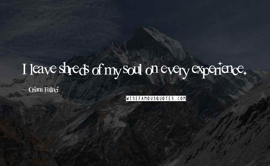 Oriana Fallaci Quotes: I leave shreds of my soul on every experience.