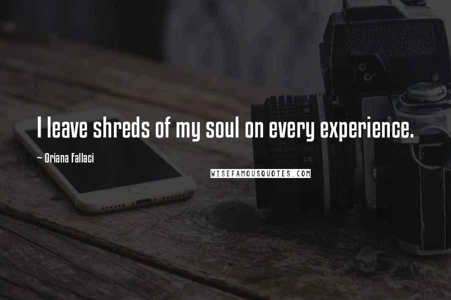 Oriana Fallaci Quotes: I leave shreds of my soul on every experience.