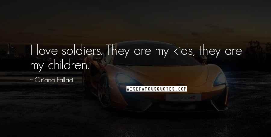 Oriana Fallaci Quotes: I love soldiers. They are my kids, they are my children.