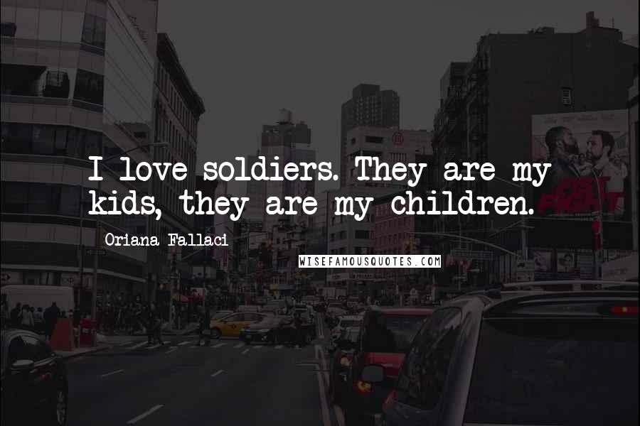 Oriana Fallaci Quotes: I love soldiers. They are my kids, they are my children.