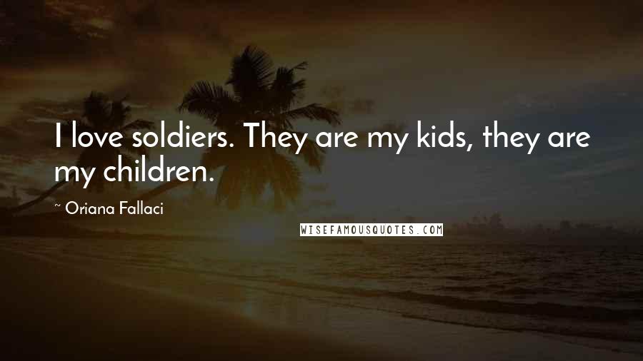 Oriana Fallaci Quotes: I love soldiers. They are my kids, they are my children.