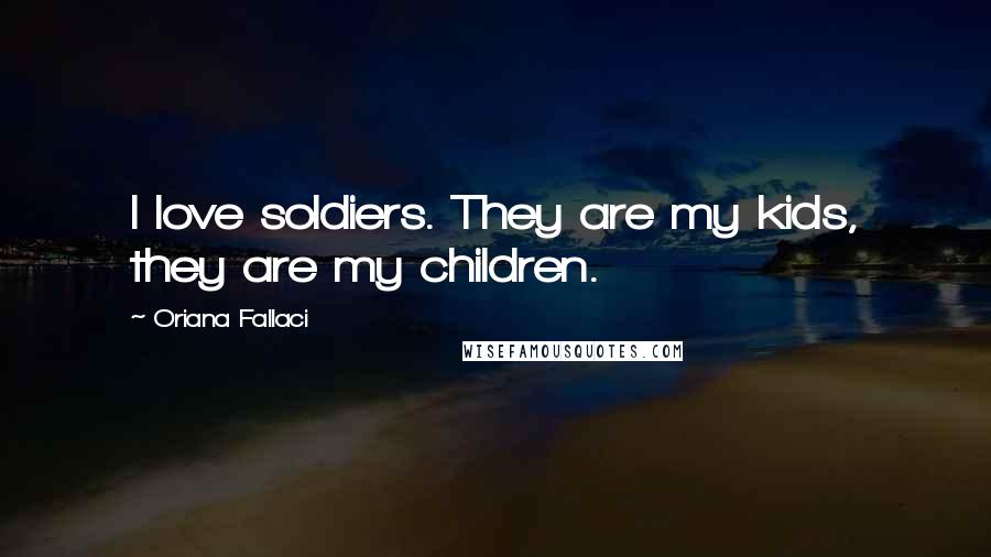 Oriana Fallaci Quotes: I love soldiers. They are my kids, they are my children.