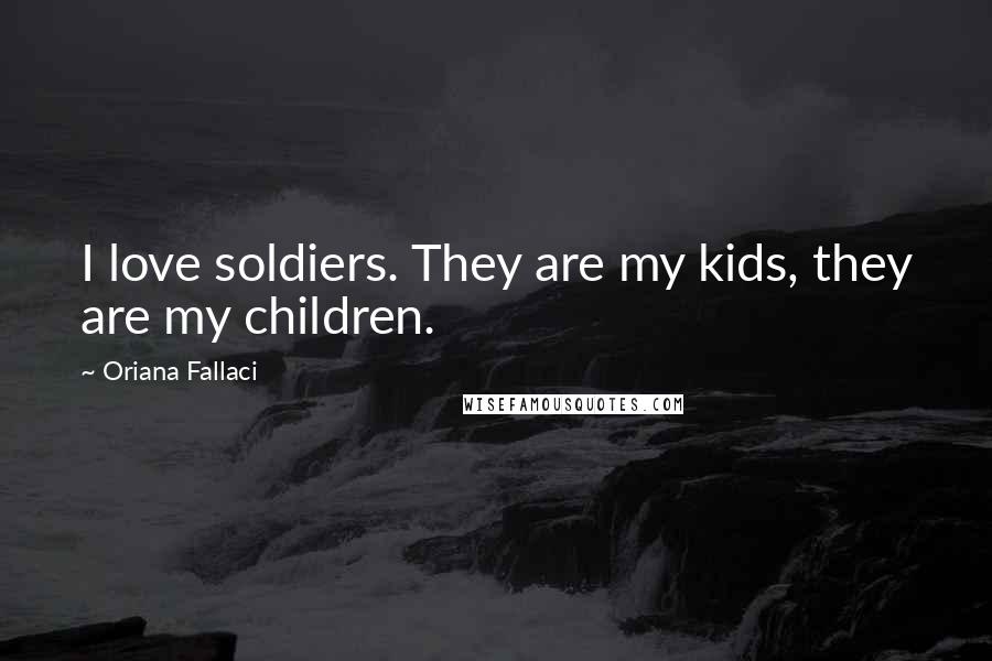 Oriana Fallaci Quotes: I love soldiers. They are my kids, they are my children.