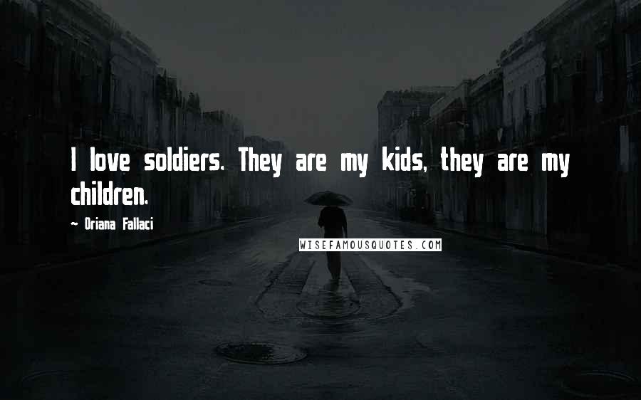 Oriana Fallaci Quotes: I love soldiers. They are my kids, they are my children.