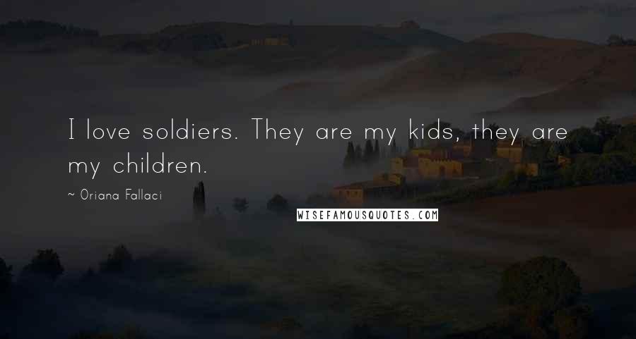 Oriana Fallaci Quotes: I love soldiers. They are my kids, they are my children.