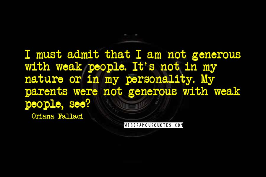 Oriana Fallaci Quotes: I must admit that I am not generous with weak people. It's not in my nature or in my personality. My parents were not generous with weak people, see?