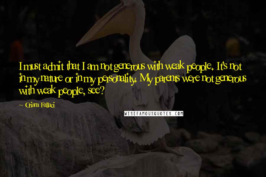 Oriana Fallaci Quotes: I must admit that I am not generous with weak people. It's not in my nature or in my personality. My parents were not generous with weak people, see?