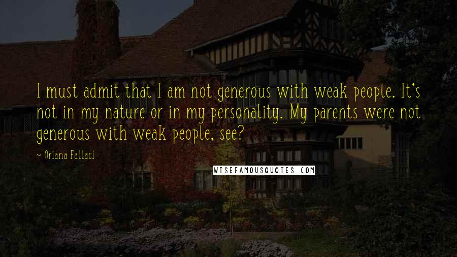 Oriana Fallaci Quotes: I must admit that I am not generous with weak people. It's not in my nature or in my personality. My parents were not generous with weak people, see?