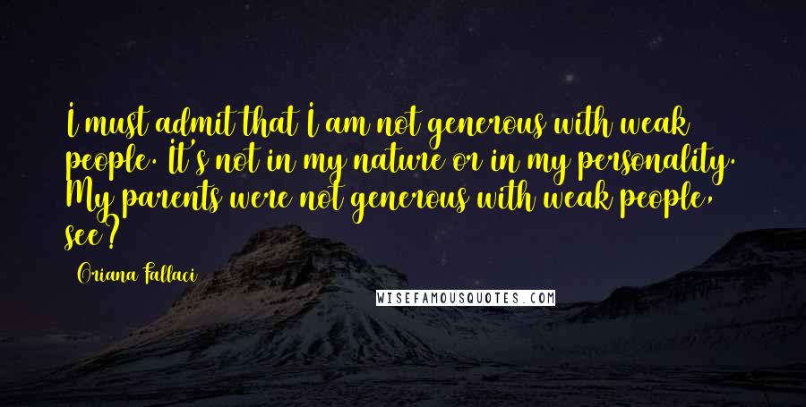 Oriana Fallaci Quotes: I must admit that I am not generous with weak people. It's not in my nature or in my personality. My parents were not generous with weak people, see?