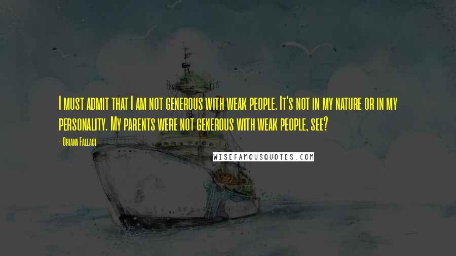 Oriana Fallaci Quotes: I must admit that I am not generous with weak people. It's not in my nature or in my personality. My parents were not generous with weak people, see?