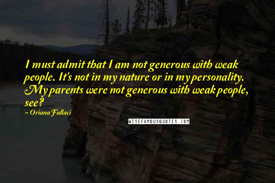 Oriana Fallaci Quotes: I must admit that I am not generous with weak people. It's not in my nature or in my personality. My parents were not generous with weak people, see?