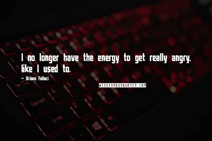 Oriana Fallaci Quotes: I no longer have the energy to get really angry, like I used to.