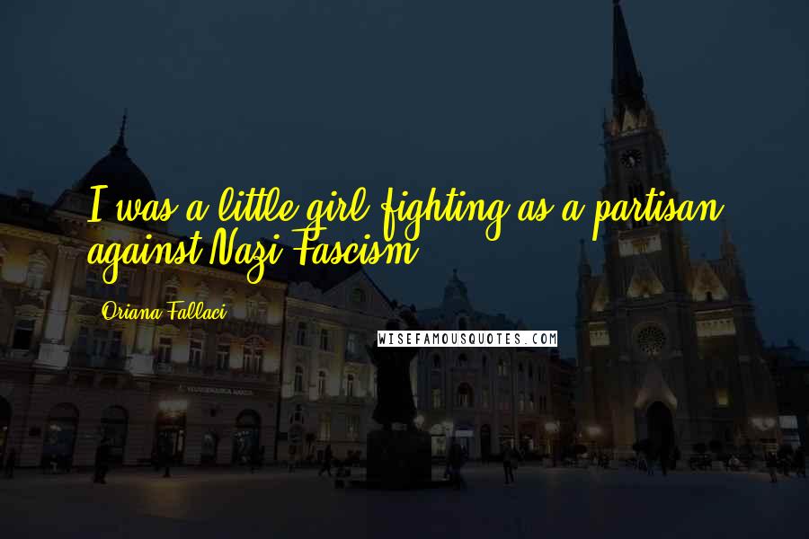 Oriana Fallaci Quotes: I was a little girl fighting as a partisan against Nazi-Fascism.