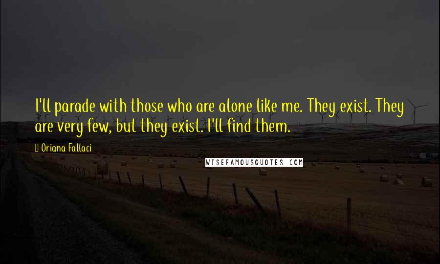 Oriana Fallaci Quotes: I'll parade with those who are alone like me. They exist. They are very few, but they exist. I'll find them.