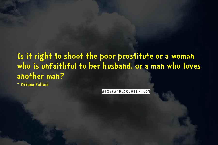 Oriana Fallaci Quotes: Is it right to shoot the poor prostitute or a woman who is unfaithful to her husband, or a man who loves another man?