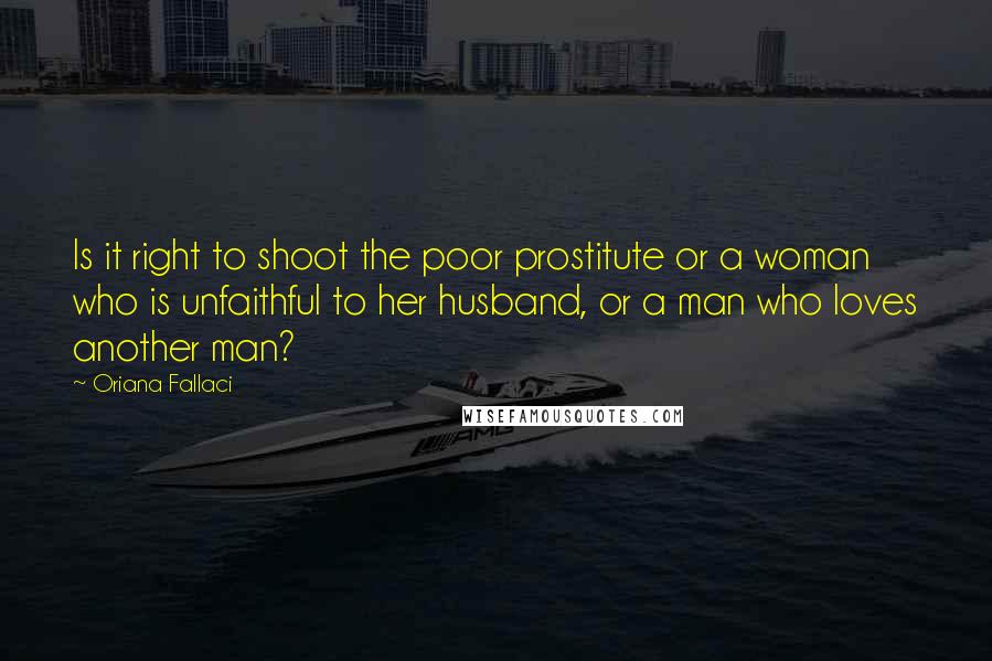 Oriana Fallaci Quotes: Is it right to shoot the poor prostitute or a woman who is unfaithful to her husband, or a man who loves another man?