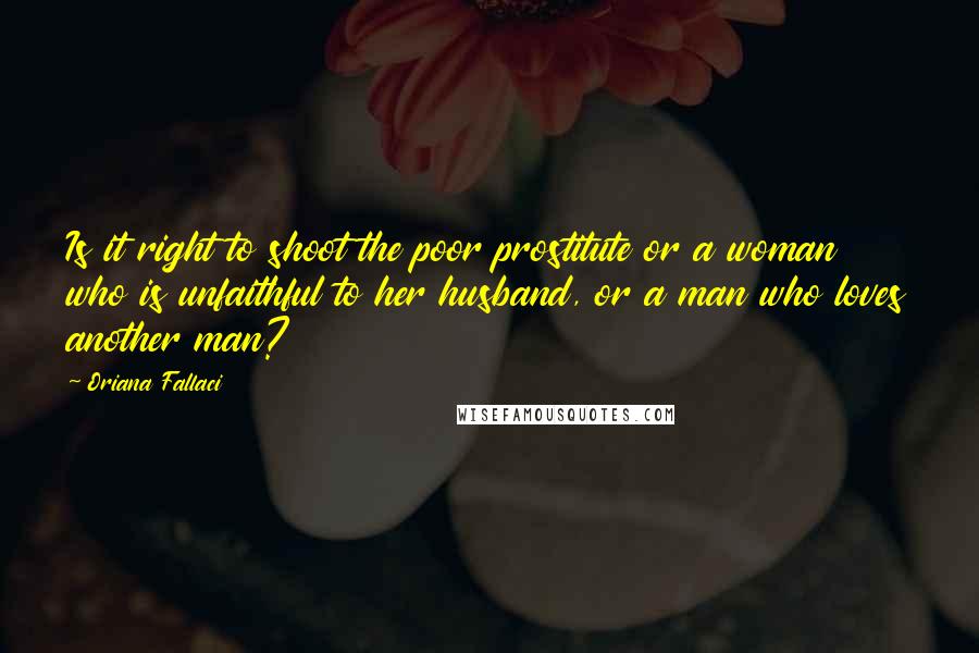 Oriana Fallaci Quotes: Is it right to shoot the poor prostitute or a woman who is unfaithful to her husband, or a man who loves another man?