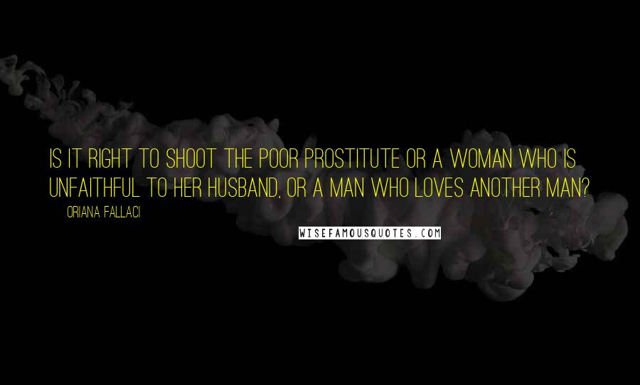 Oriana Fallaci Quotes: Is it right to shoot the poor prostitute or a woman who is unfaithful to her husband, or a man who loves another man?