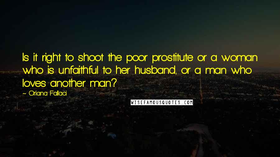 Oriana Fallaci Quotes: Is it right to shoot the poor prostitute or a woman who is unfaithful to her husband, or a man who loves another man?