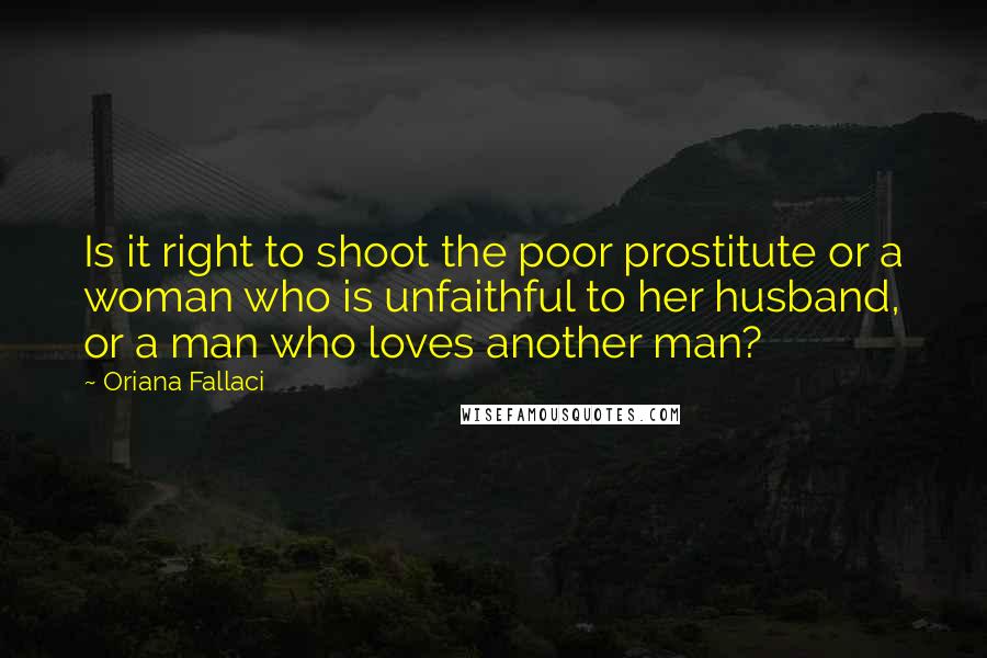 Oriana Fallaci Quotes: Is it right to shoot the poor prostitute or a woman who is unfaithful to her husband, or a man who loves another man?