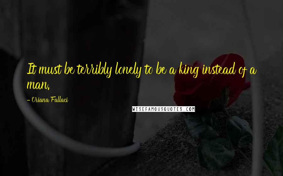 Oriana Fallaci Quotes: It must be terribly lonely to be a king instead of a man.