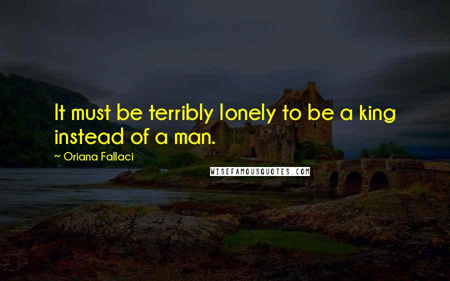 Oriana Fallaci Quotes: It must be terribly lonely to be a king instead of a man.