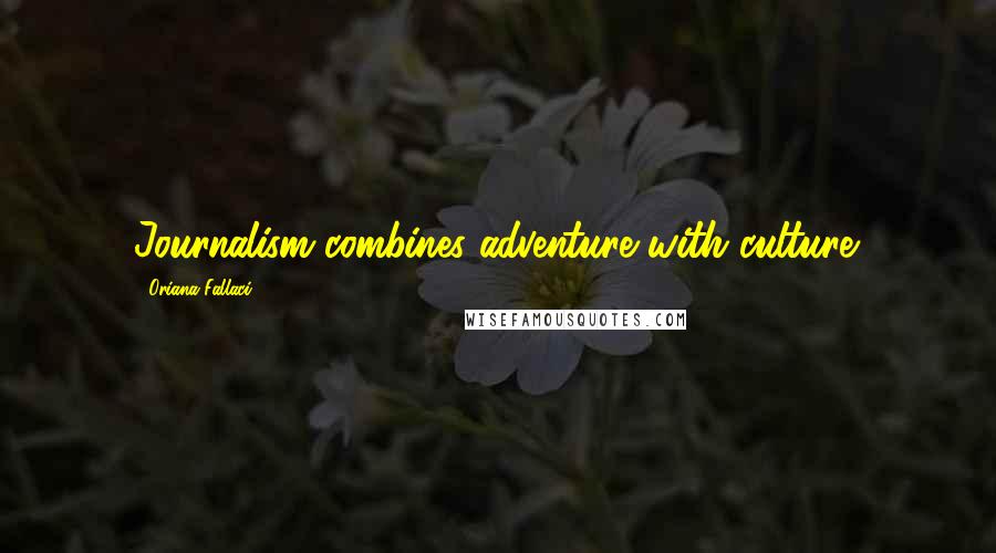 Oriana Fallaci Quotes: Journalism combines adventure with culture.