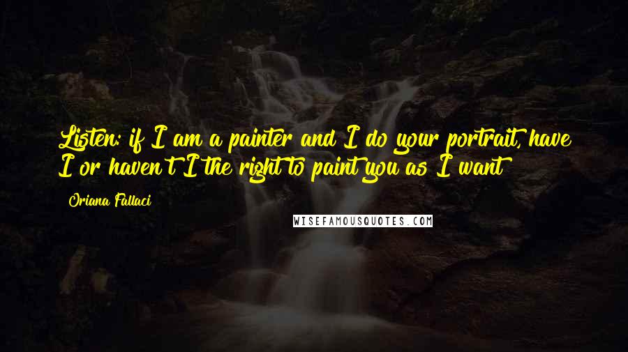 Oriana Fallaci Quotes: Listen: if I am a painter and I do your portrait, have I or haven't I the right to paint you as I want?