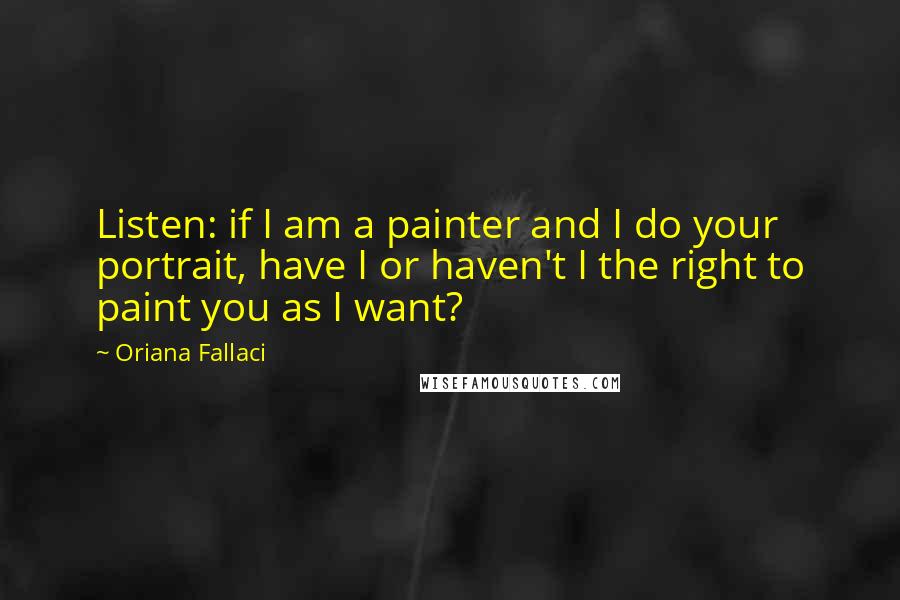 Oriana Fallaci Quotes: Listen: if I am a painter and I do your portrait, have I or haven't I the right to paint you as I want?