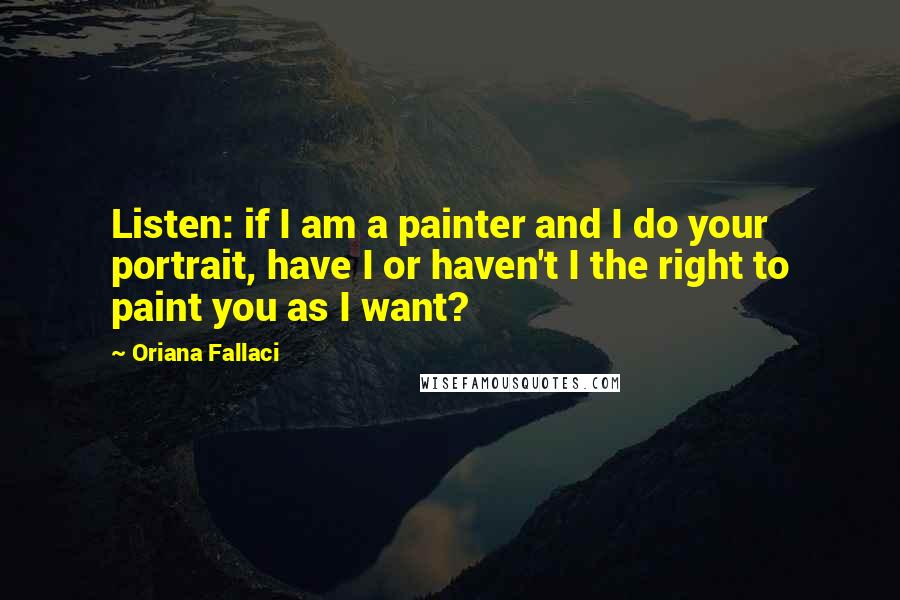 Oriana Fallaci Quotes: Listen: if I am a painter and I do your portrait, have I or haven't I the right to paint you as I want?