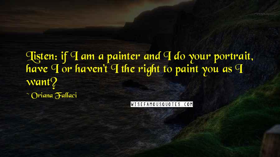 Oriana Fallaci Quotes: Listen: if I am a painter and I do your portrait, have I or haven't I the right to paint you as I want?